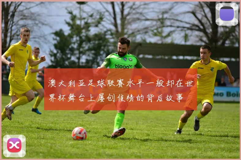 澳大利亚足球联赛水平一般却在世界杯舞台上屡创佳绩的背后故事