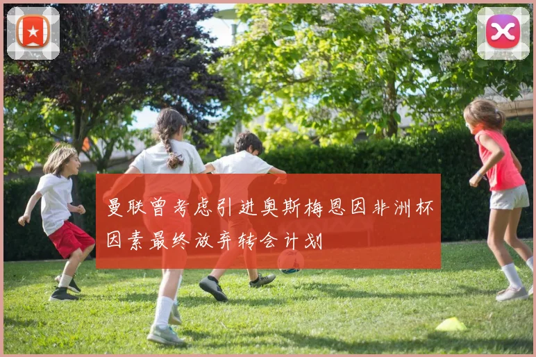 曼联曾考虑引进奥斯梅恩因非洲杯因素最终放弃转会计划