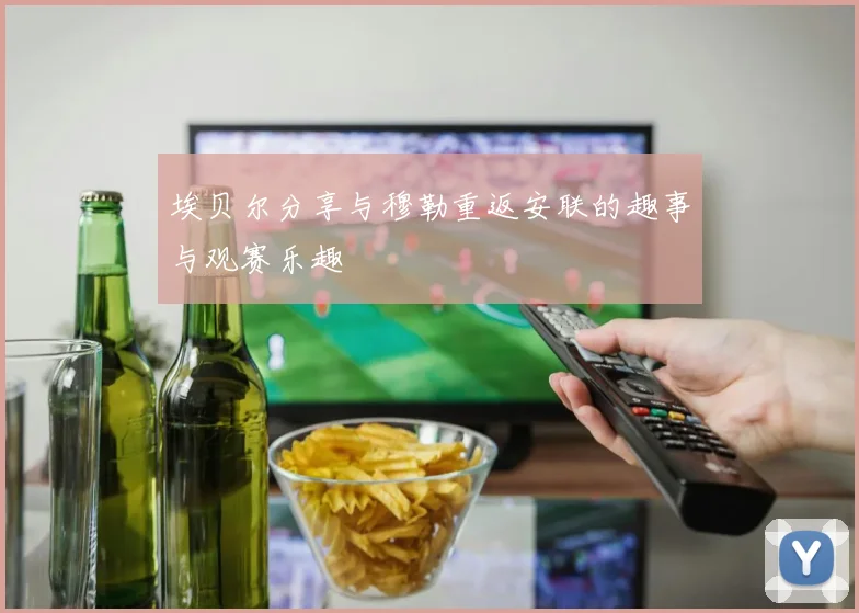 埃贝尔分享与穆勒重返安联的趣事与观赛乐趣
