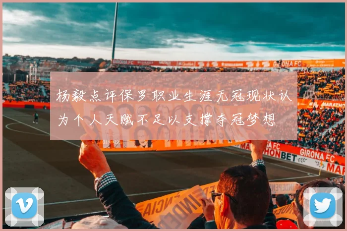杨毅点评保罗职业生涯无冠现状认为个人天赋不足以支撑夺冠梦想