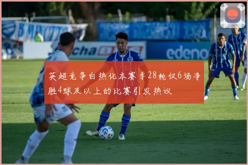 英超竞争白热化本赛季28轮仅6场净胜4球及以上的比赛引发热议