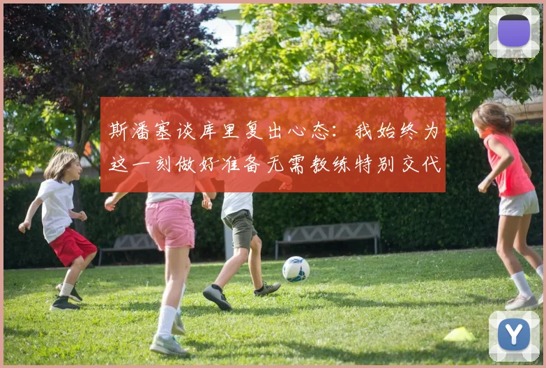 斯潘塞谈库里复出心态：我始终为这一刻做好准备无需教练特别交代
