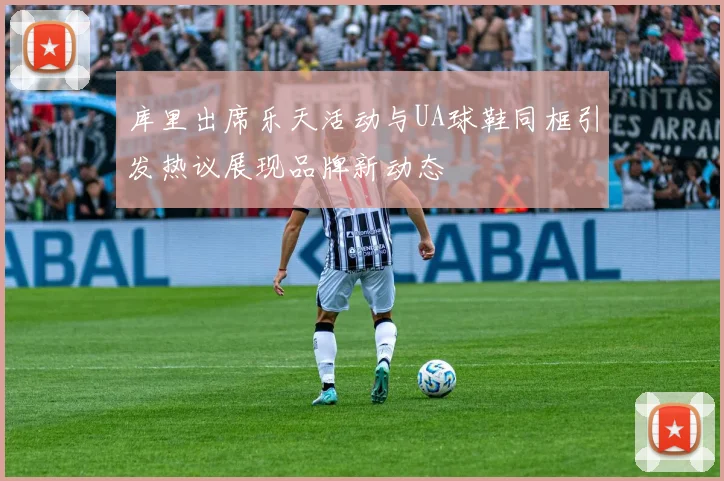 库里出席乐天活动与UA球鞋同框引发热议展现品牌新动态