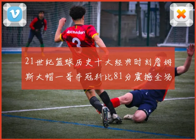 21世纪篮球历史十大经典时刻詹姆斯大帽一哥夺冠科比81分震撼全场