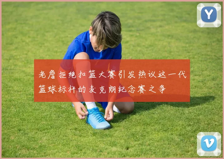 老詹拒绝扣篮大赛引发热议这一代篮球标杆的麦克朗纪念赛之争
