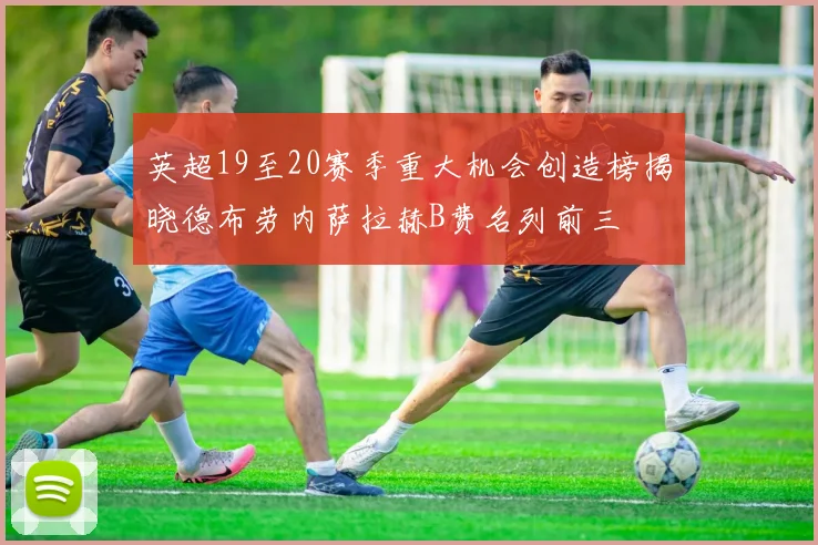 英超19至20赛季重大机会创造榜揭晓德布劳内萨拉赫B费名列前三