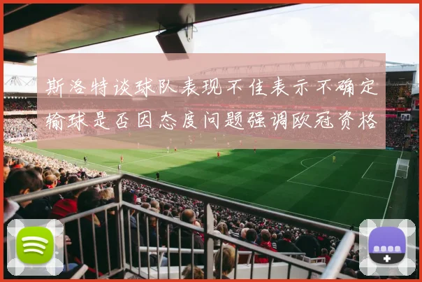 斯洛特谈球队表现不佳表示不确定输球是否因态度问题强调欧冠资格的重要性