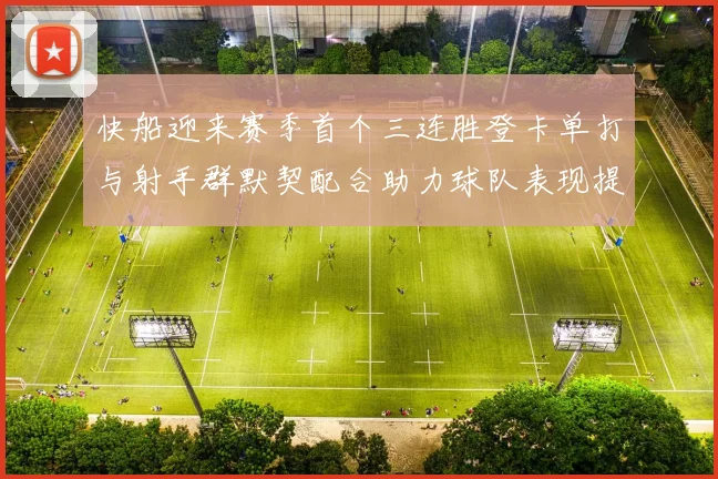 快船迎来赛季首个三连胜登卡单打与射手群默契配合助力球队表现提升