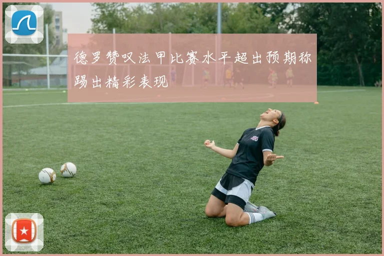 德罗赞叹法甲比赛水平超出预期称踢出精彩表现